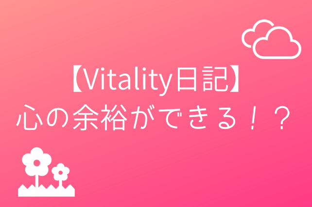 【Vitality日記】 心の余裕ができる！？